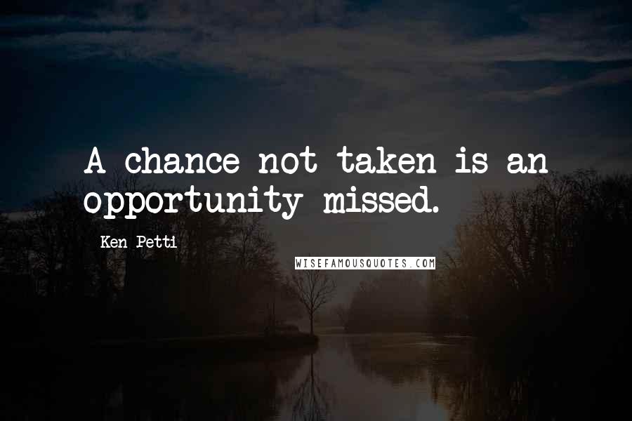 Ken Petti Quotes: A chance not taken is an opportunity missed.