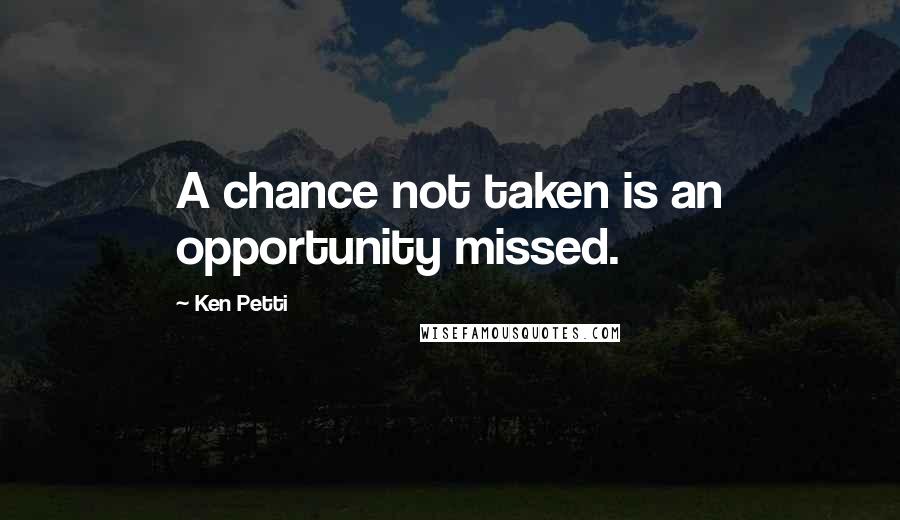 Ken Petti Quotes: A chance not taken is an opportunity missed.