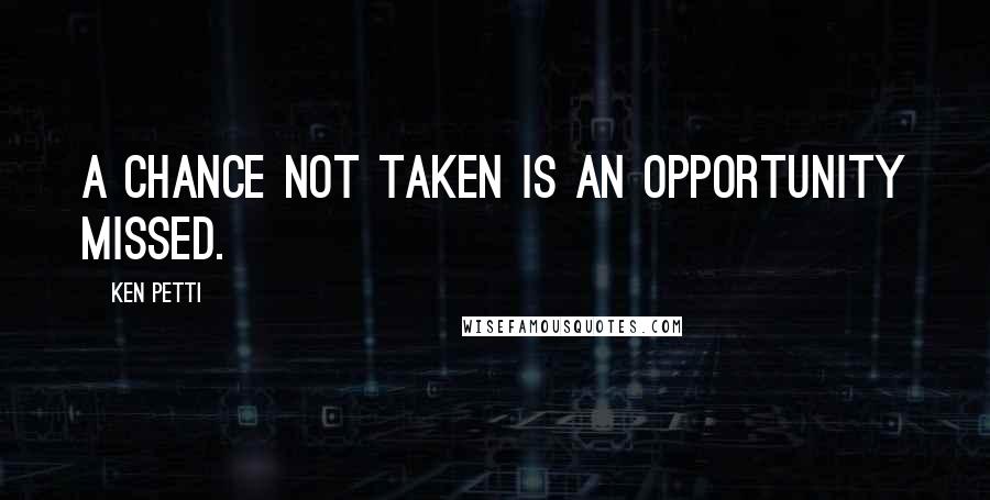 Ken Petti Quotes: A chance not taken is an opportunity missed.