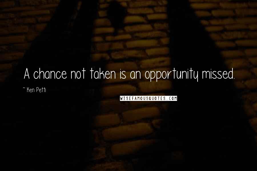 Ken Petti Quotes: A chance not taken is an opportunity missed.
