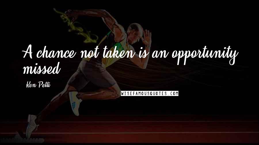 Ken Petti Quotes: A chance not taken is an opportunity missed.