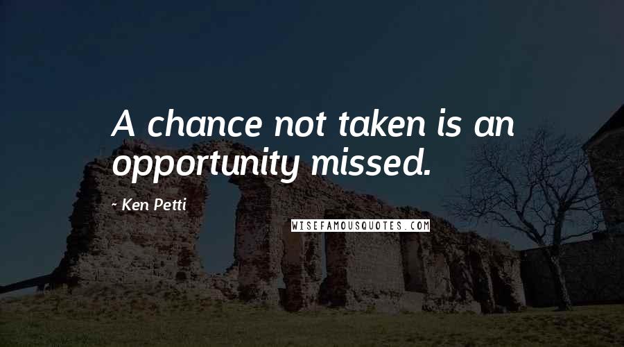 Ken Petti Quotes: A chance not taken is an opportunity missed.