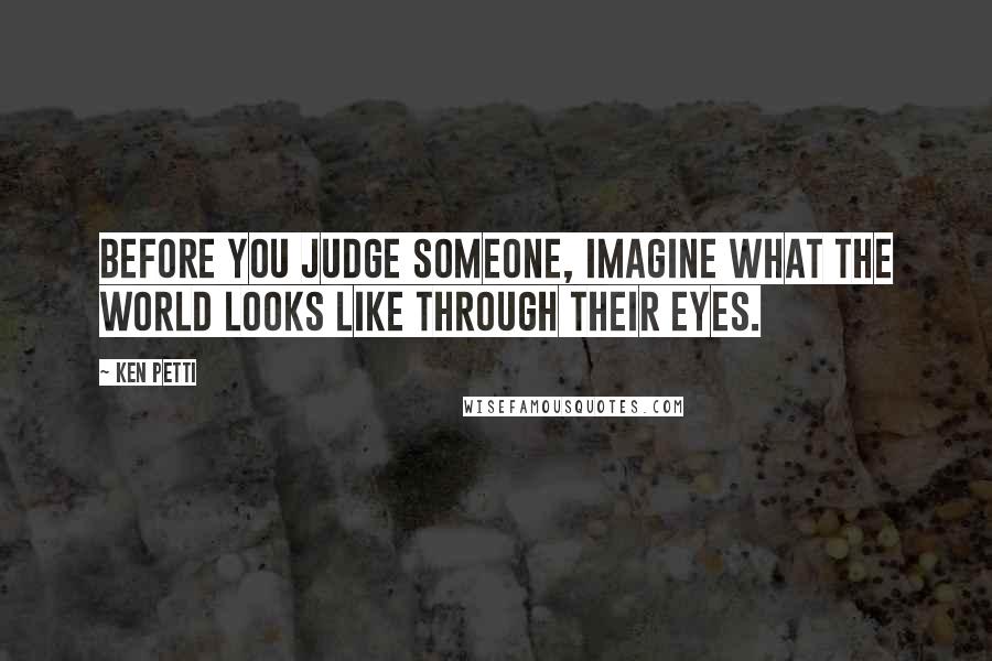 Ken Petti Quotes: Before you judge someone, imagine what the world looks like through their eyes.