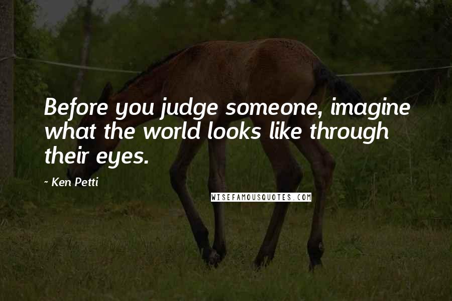 Ken Petti Quotes: Before you judge someone, imagine what the world looks like through their eyes.