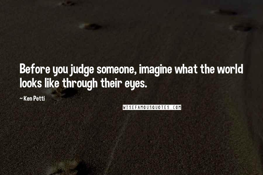 Ken Petti Quotes: Before you judge someone, imagine what the world looks like through their eyes.