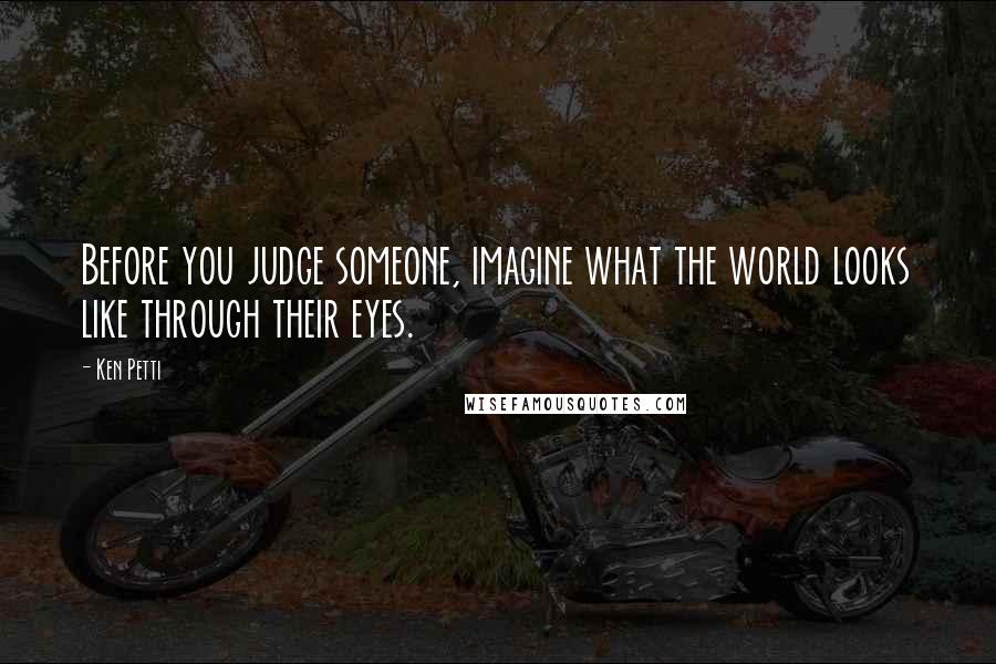 Ken Petti Quotes: Before you judge someone, imagine what the world looks like through their eyes.