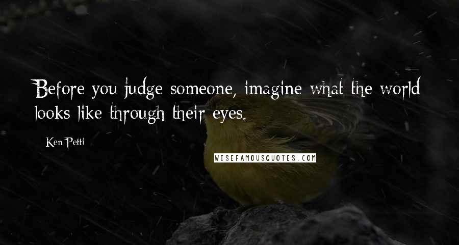 Ken Petti Quotes: Before you judge someone, imagine what the world looks like through their eyes.