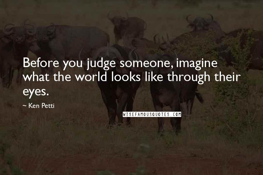 Ken Petti Quotes: Before you judge someone, imagine what the world looks like through their eyes.