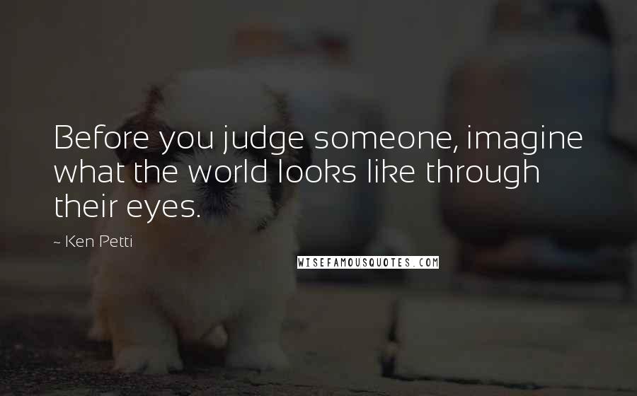 Ken Petti Quotes: Before you judge someone, imagine what the world looks like through their eyes.