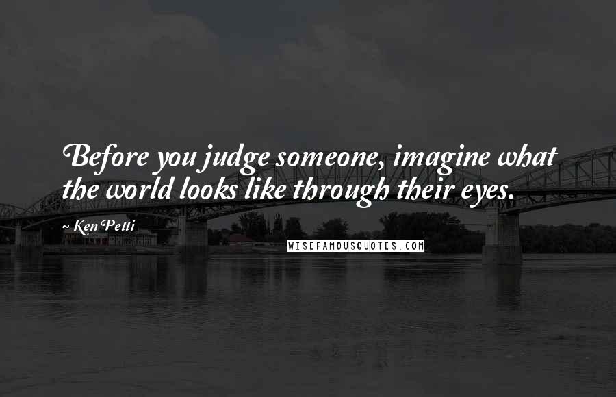 Ken Petti Quotes: Before you judge someone, imagine what the world looks like through their eyes.