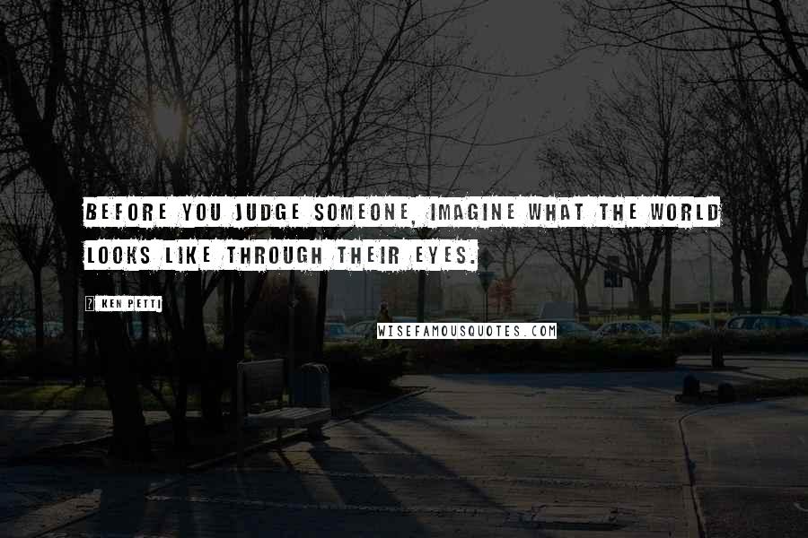 Ken Petti Quotes: Before you judge someone, imagine what the world looks like through their eyes.