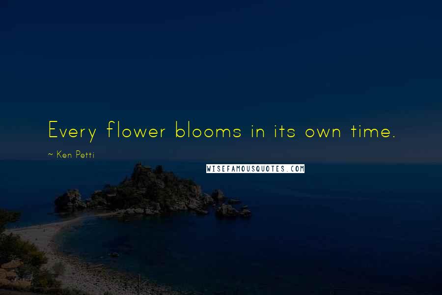 Ken Petti Quotes: Every flower blooms in its own time.