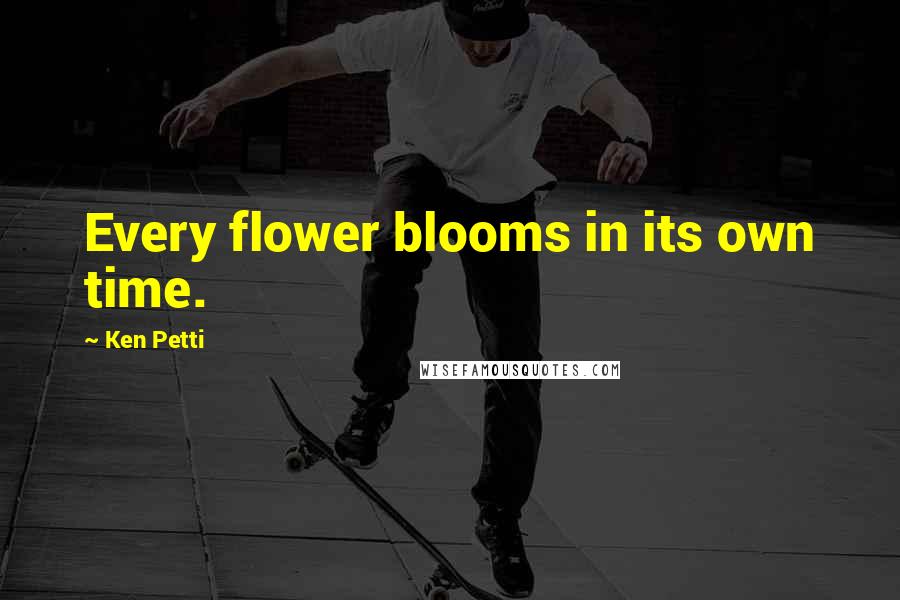 Ken Petti Quotes: Every flower blooms in its own time.