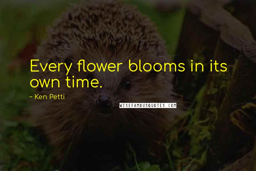 Ken Petti Quotes: Every flower blooms in its own time.