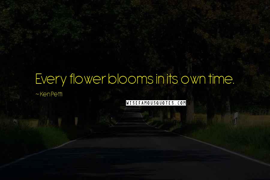 Ken Petti Quotes: Every flower blooms in its own time.