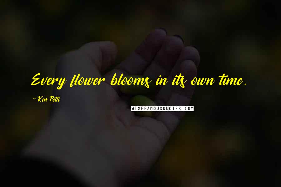 Ken Petti Quotes: Every flower blooms in its own time.