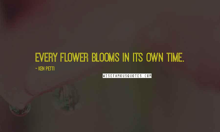 Ken Petti Quotes: Every flower blooms in its own time.