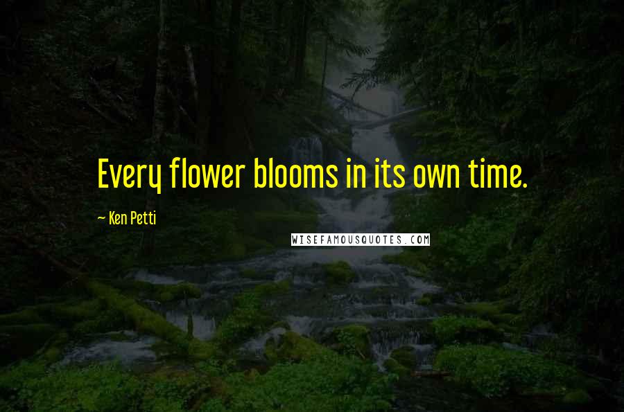 Ken Petti Quotes: Every flower blooms in its own time.