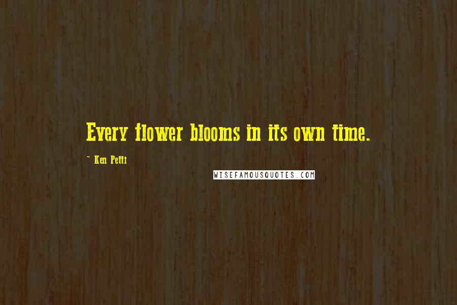 Ken Petti Quotes: Every flower blooms in its own time.