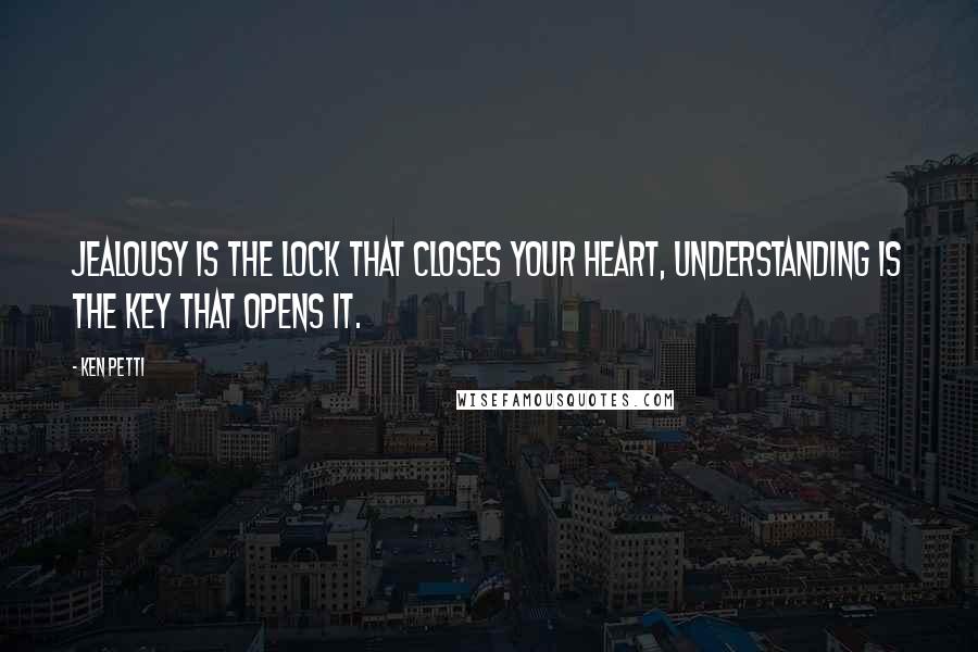 Ken Petti Quotes: Jealousy is the lock that closes your heart, understanding is the key that opens it.