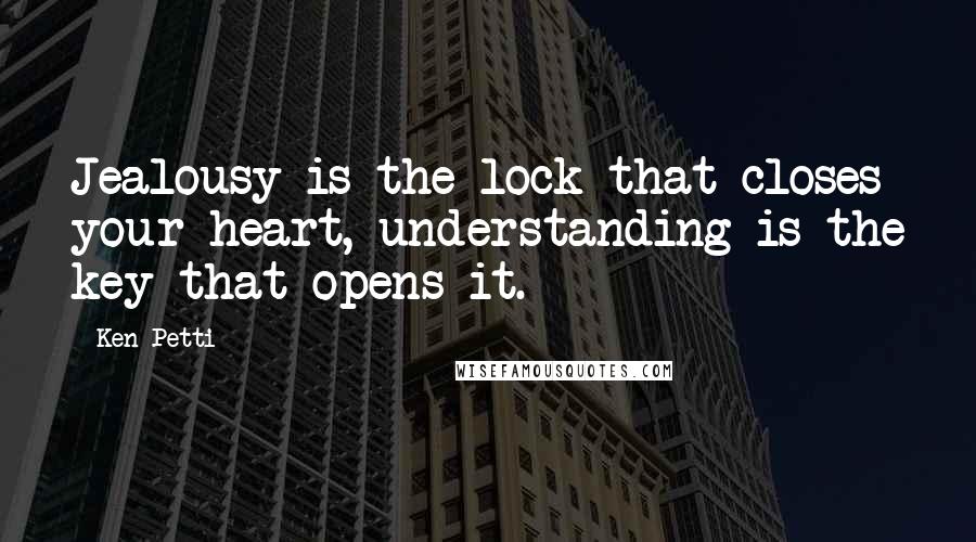 Ken Petti Quotes: Jealousy is the lock that closes your heart, understanding is the key that opens it.