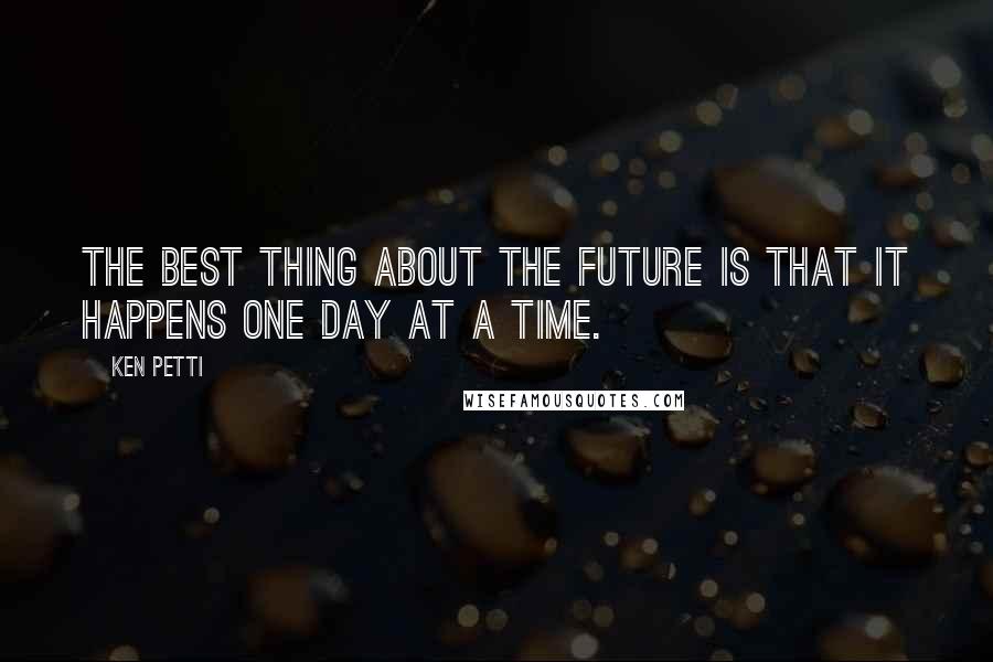 Ken Petti Quotes: The best thing about the future is that it happens one day at a time.