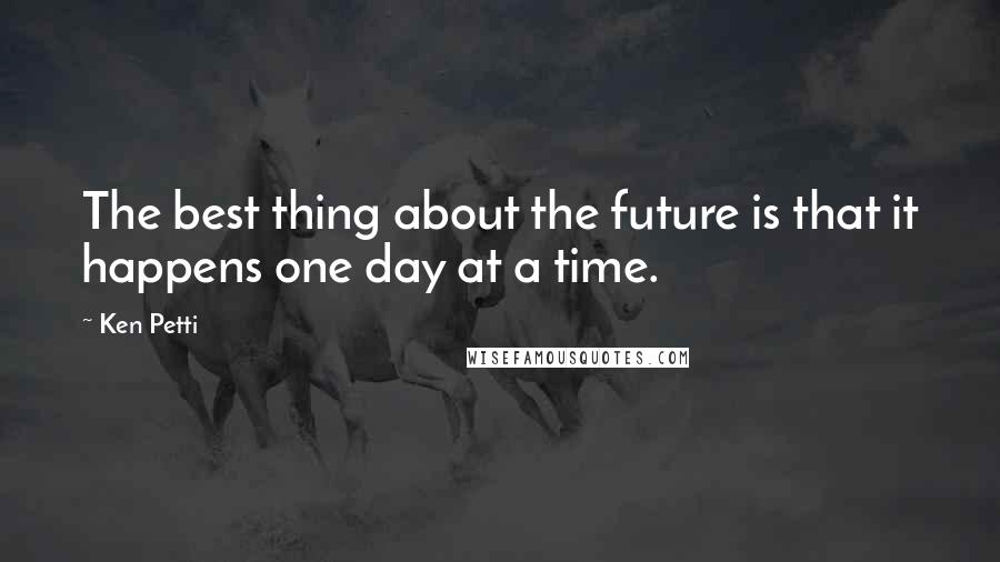 Ken Petti Quotes: The best thing about the future is that it happens one day at a time.