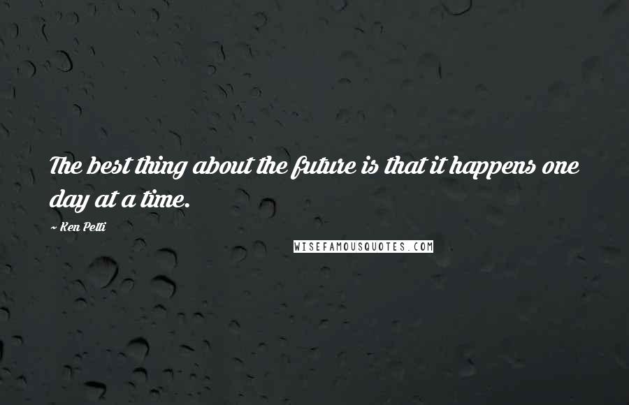 Ken Petti Quotes: The best thing about the future is that it happens one day at a time.