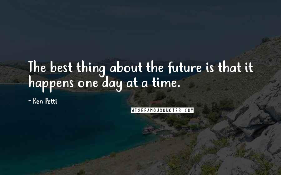 Ken Petti Quotes: The best thing about the future is that it happens one day at a time.