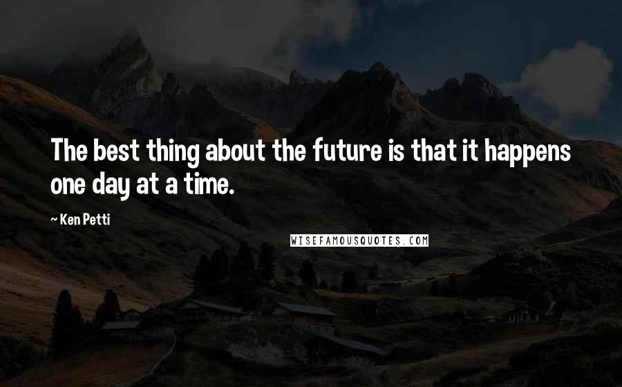 Ken Petti Quotes: The best thing about the future is that it happens one day at a time.