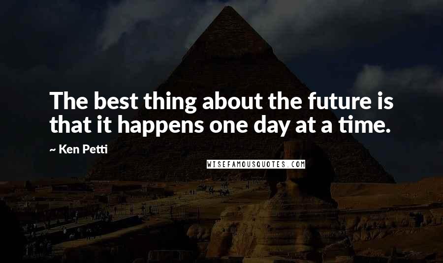 Ken Petti Quotes: The best thing about the future is that it happens one day at a time.