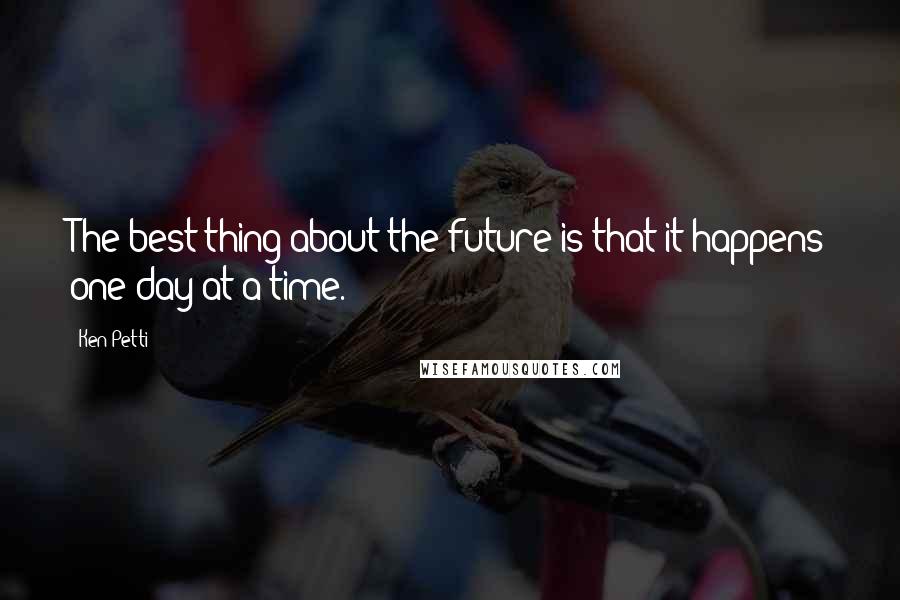 Ken Petti Quotes: The best thing about the future is that it happens one day at a time.