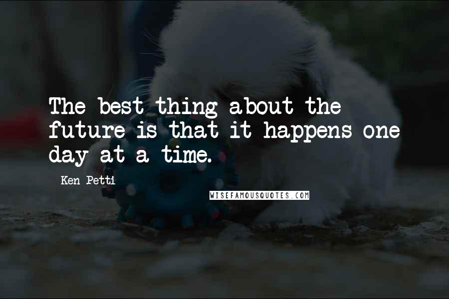 Ken Petti Quotes: The best thing about the future is that it happens one day at a time.
