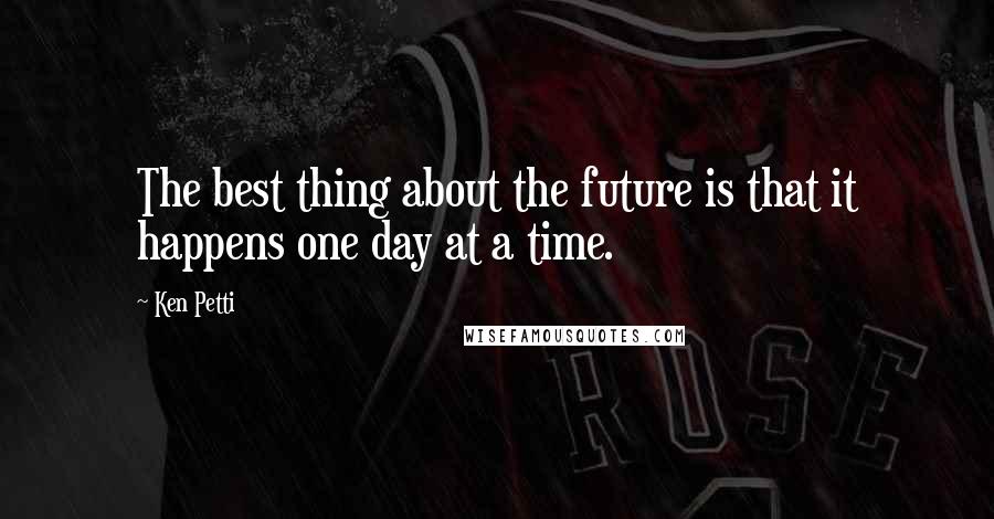 Ken Petti Quotes: The best thing about the future is that it happens one day at a time.