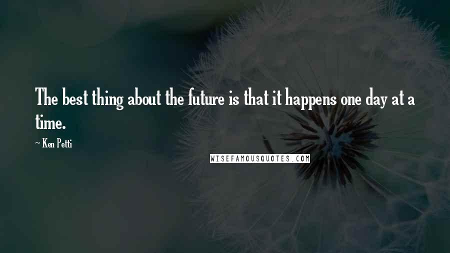 Ken Petti Quotes: The best thing about the future is that it happens one day at a time.