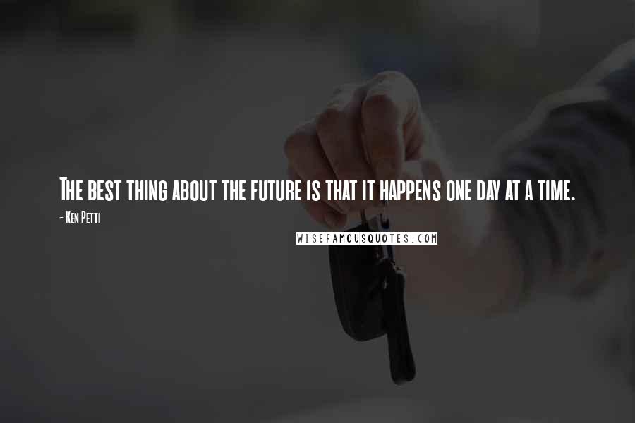 Ken Petti Quotes: The best thing about the future is that it happens one day at a time.