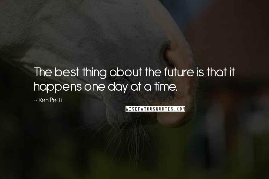 Ken Petti Quotes: The best thing about the future is that it happens one day at a time.