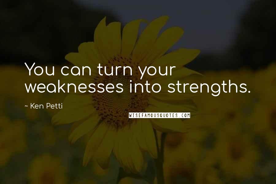 Ken Petti Quotes: You can turn your weaknesses into strengths.