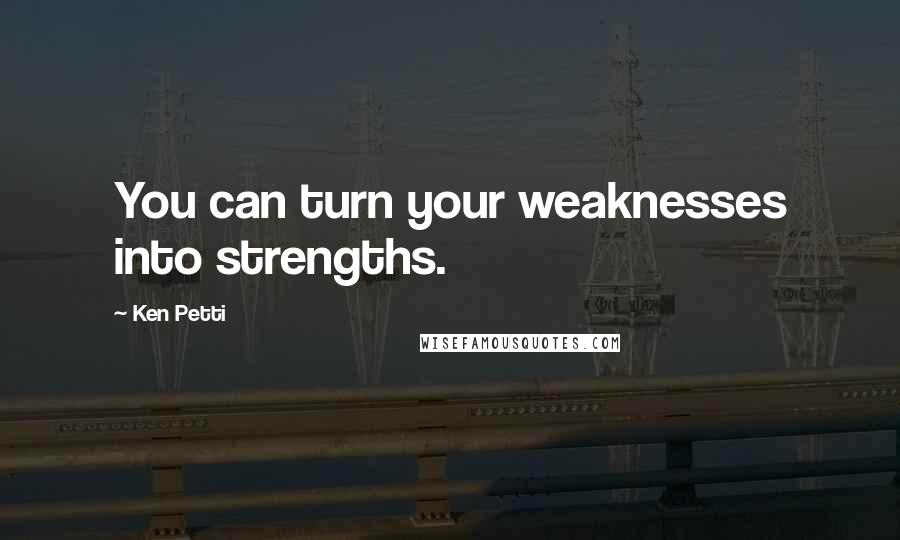 Ken Petti Quotes: You can turn your weaknesses into strengths.