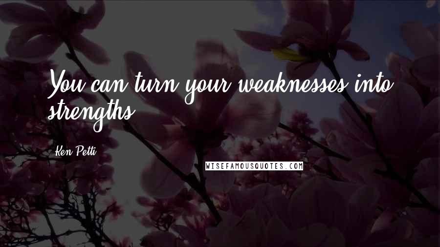 Ken Petti Quotes: You can turn your weaknesses into strengths.