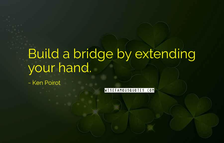 Ken Poirot Quotes: Build a bridge by extending your hand.