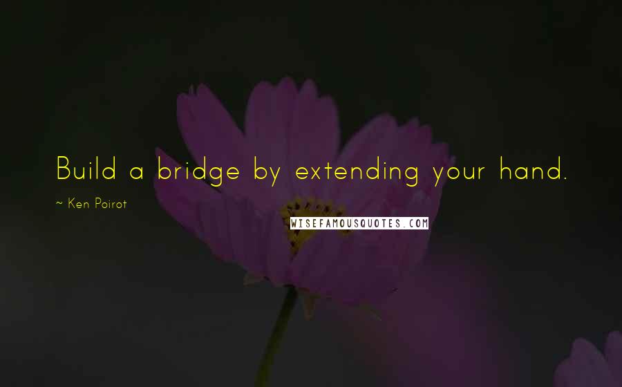 Ken Poirot Quotes: Build a bridge by extending your hand.