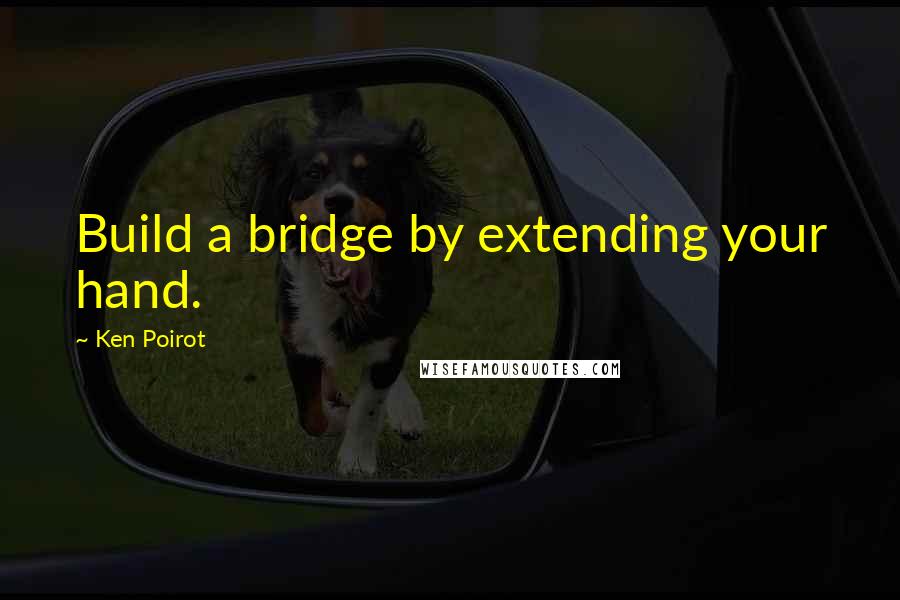 Ken Poirot Quotes: Build a bridge by extending your hand.