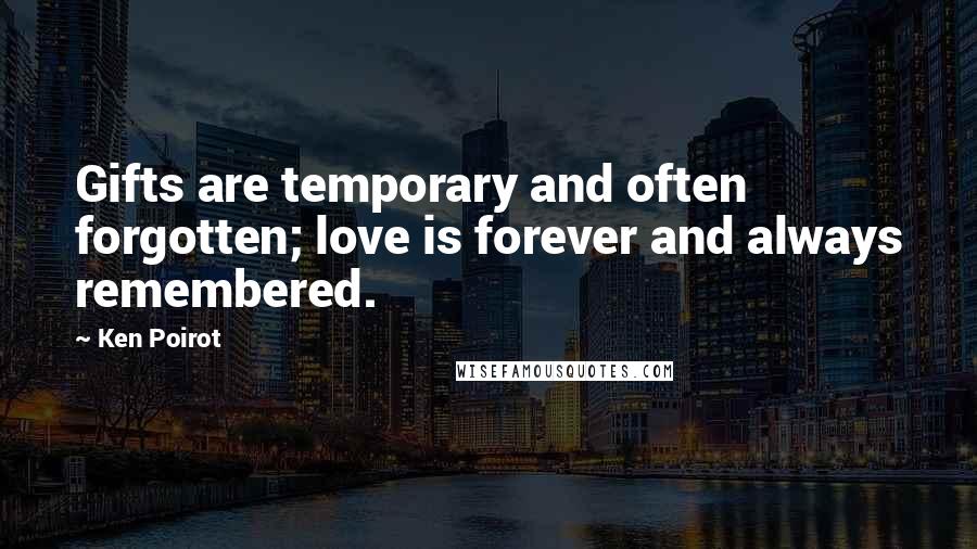 Ken Poirot Quotes: Gifts are temporary and often forgotten; love is forever and always remembered.