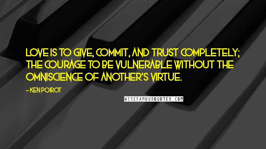 Ken Poirot Quotes: Love is to give, commit, and trust completely; the courage to be vulnerable without the omniscience of another's virtue.