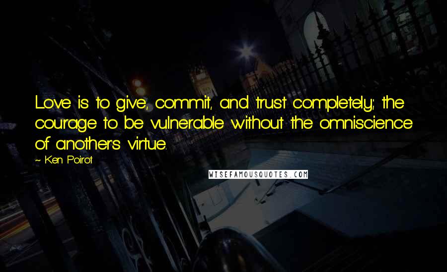 Ken Poirot Quotes: Love is to give, commit, and trust completely; the courage to be vulnerable without the omniscience of another's virtue.