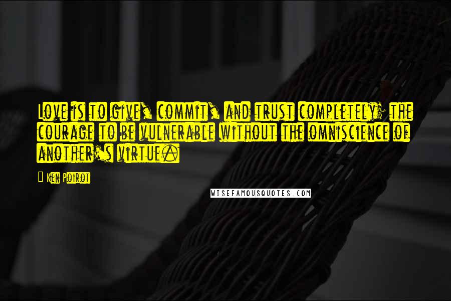 Ken Poirot Quotes: Love is to give, commit, and trust completely; the courage to be vulnerable without the omniscience of another's virtue.