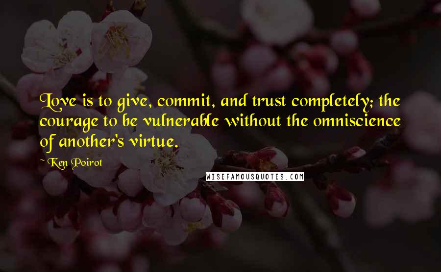 Ken Poirot Quotes: Love is to give, commit, and trust completely; the courage to be vulnerable without the omniscience of another's virtue.