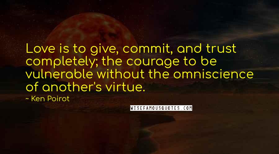 Ken Poirot Quotes: Love is to give, commit, and trust completely; the courage to be vulnerable without the omniscience of another's virtue.