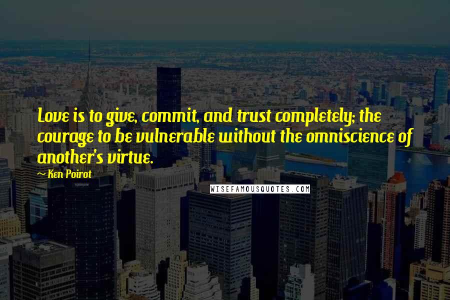 Ken Poirot Quotes: Love is to give, commit, and trust completely; the courage to be vulnerable without the omniscience of another's virtue.